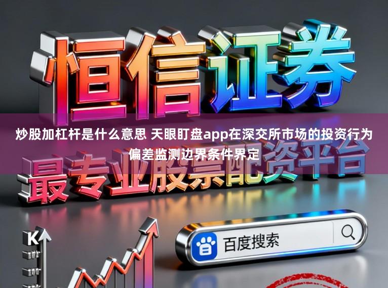 炒股加杠杆是什么意思 天眼盯盘app在深交所市场的投资行为偏差监测边界条件界定