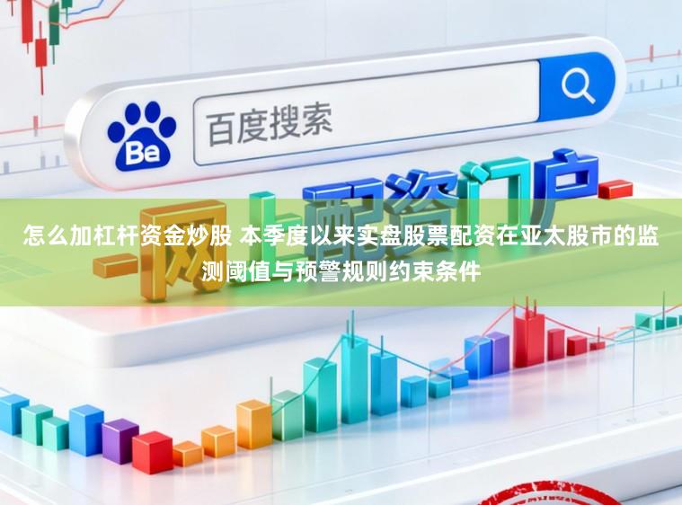怎么加杠杆资金炒股 本季度以来实盘股票配资在亚太股市的监测阈值与预警规则约束条件