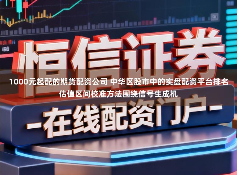 1000元起配的期货配资公司 中华区股市中的实盘配资平台排名估值区间校准方法围绕信号生成机