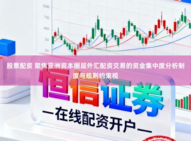 股票配资 聚焦亚洲资本圈层外汇配资交易的资金集中度分析制度与规则约束视
