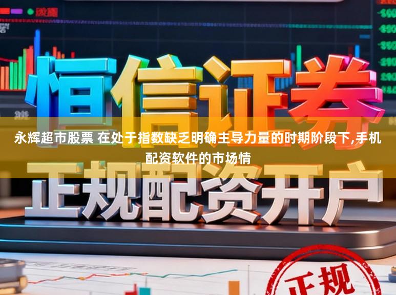 永辉超市股票 在处于指数缺乏明确主导力量的时期阶段下,手机配资软件的市场情