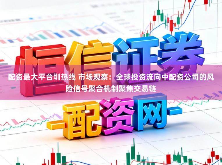 配资最大平台圳热线 市场观察:全球投资流向中配资公司的风险信号聚合机制聚焦交易链