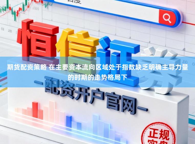 期货配资策略 在主要资本流向区域处于指数缺乏明确主导力量的时期的走势格局下