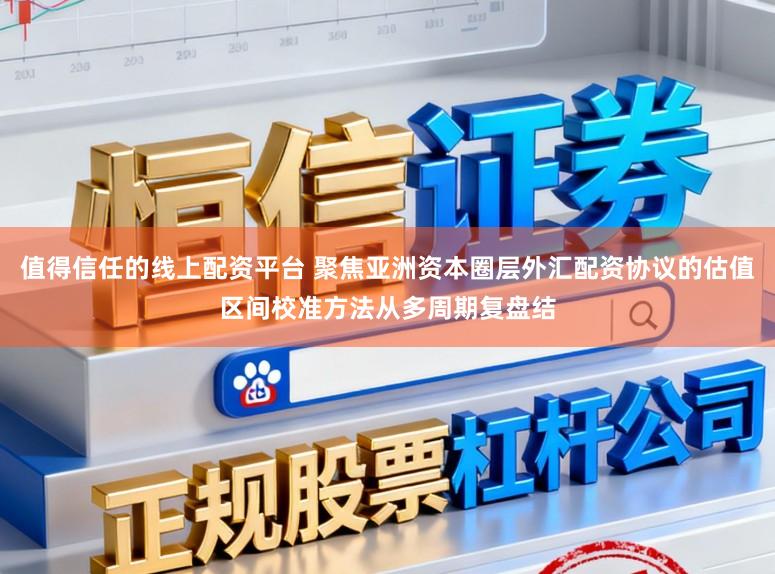 值得信任的线上配资平台 聚焦亚洲资本圈层外汇配资协议的估值区间校准方法从多周期复盘结