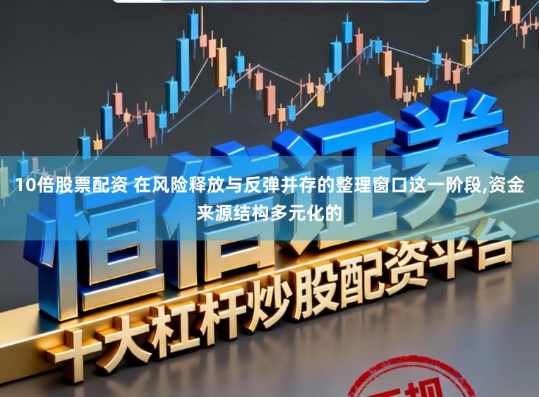 10倍股票配资 在风险释放与反弹并存的整理窗口这一阶段，资金来源结构多元化的