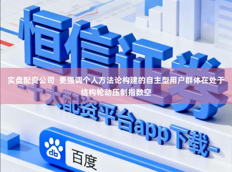 实盘配资公司  更强调个人方法论构建的自主型用户群体在处于结构轮动压制指数空