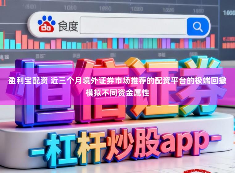 盈利宝配资 近三个月境外证券市场推荐的配资平台的极端回撤模拟不同资金属性