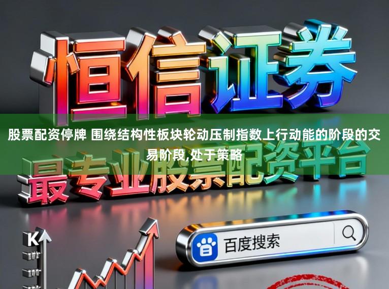 股票配资停牌 围绕结构性板块轮动压制指数上行动能的阶段的交易阶段,处于策略