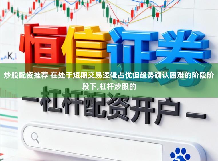 炒股配资推荐 在处于短期交易逻辑占优但趋势确认困难的阶段阶段下，杠杆炒股的