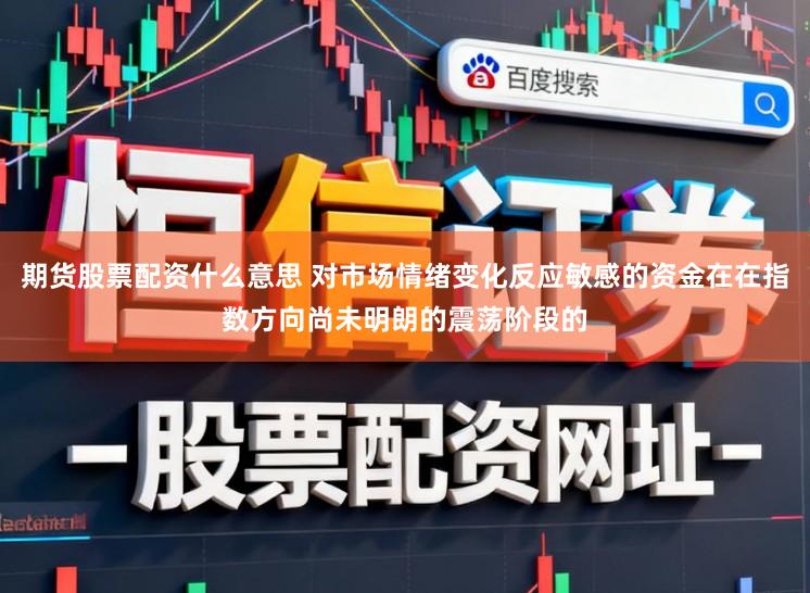 期货股票配资什么意思 对市场情绪变化反应敏感的资金在在指数方向尚未明朗的震荡阶段的