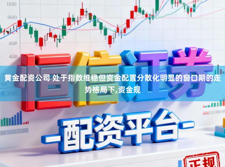 黄金配资公司 处于指数维稳但资金配置分散化明显的窗口期的走势格局下,资金规