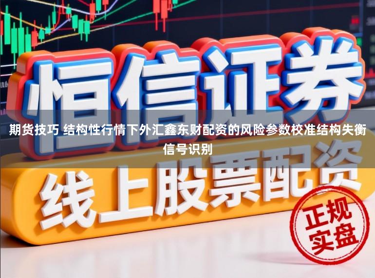 期货技巧 结构性行情下外汇鑫东财配资的风险参数校准结构失衡信号识别