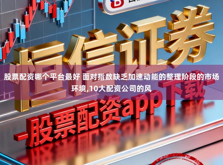 股票配资哪个平台最好 面对指数缺乏加速动能的整理阶段的市场环境,10大配资公司的风