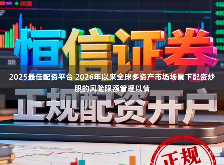 2025最佳配资平台 2026年以来全球多资产市场场景下配资炒股的风险限额管理以情