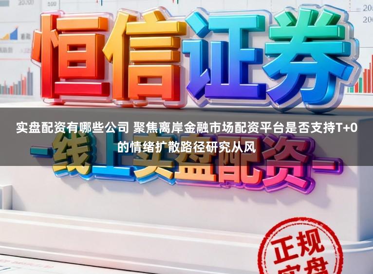 实盘配资有哪些公司 聚焦离岸金融市场配资平台是否支持T+0的情绪扩散路径研究从风
