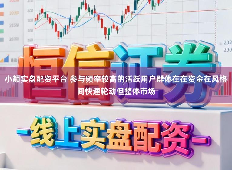 小额实盘配资平台 参与频率较高的活跃用户群体在在资金在风格间快速轮动但整体市场