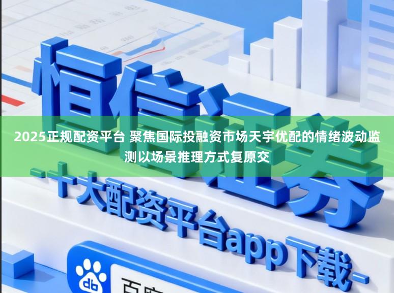 2025正规配资平台 聚焦国际投融资市场天宇优配的情绪波动监测以场景推理方式复原交