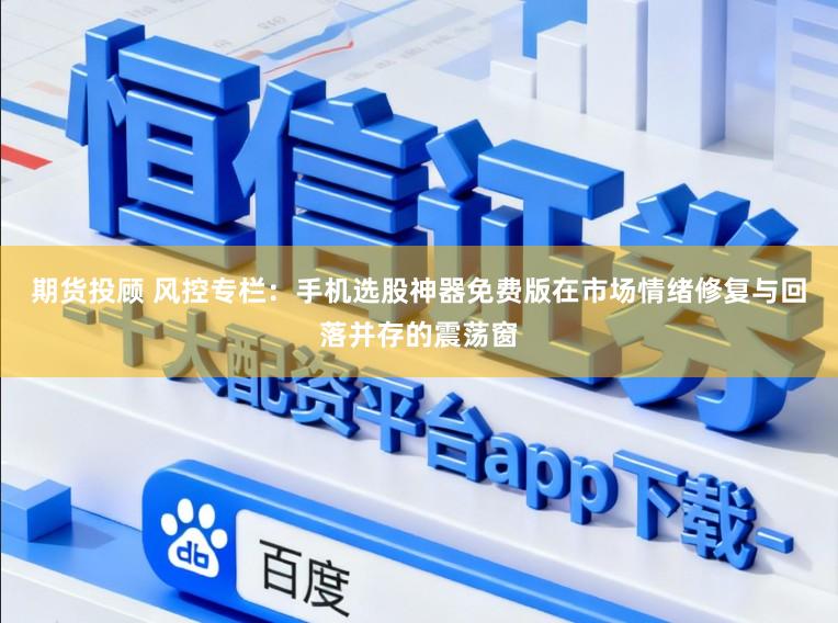 期货投顾 风控专栏：手机选股神器免费版在市场情绪修复与回落并存的震荡窗