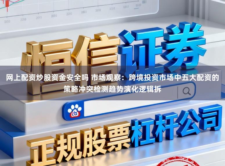 网上配资炒股资金安全吗 市场观察：跨境投资市场中五大配资的策略冲突检测趋势演化逻辑拆