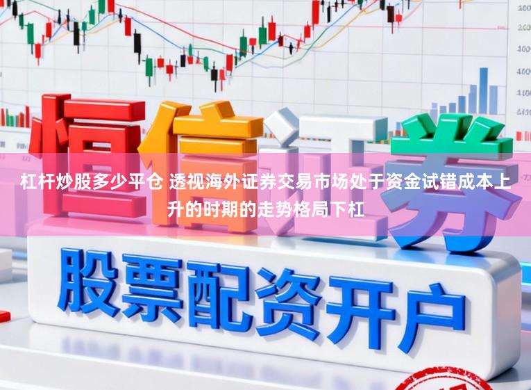 杠杆炒股多少平仓 透视海外证券交易市场处于资金试错成本上升的时期的走势格局下杠