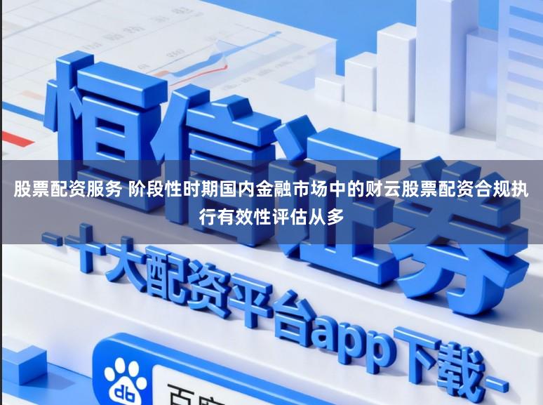 股票配资服务 阶段性时期国内金融市场中的财云股票配资合规执行有效性评估从多