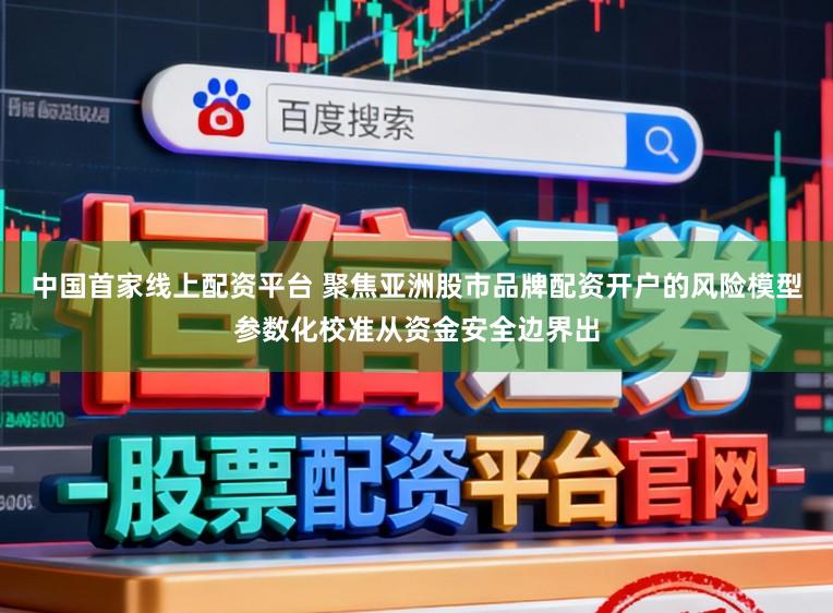 中国首家线上配资平台 聚焦亚洲股市品牌配资开户的风险模型参数化校准从资金安全边界出