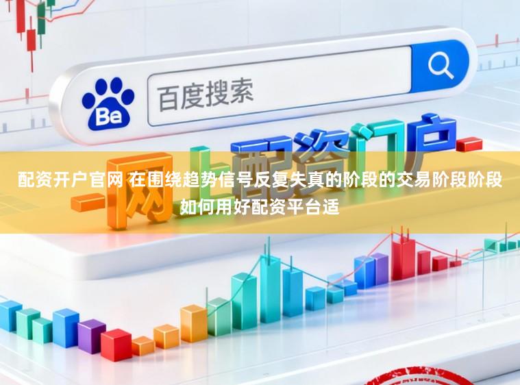 配资开户官网 在围绕趋势信号反复失真的阶段的交易阶段阶段如何用好配资平台适