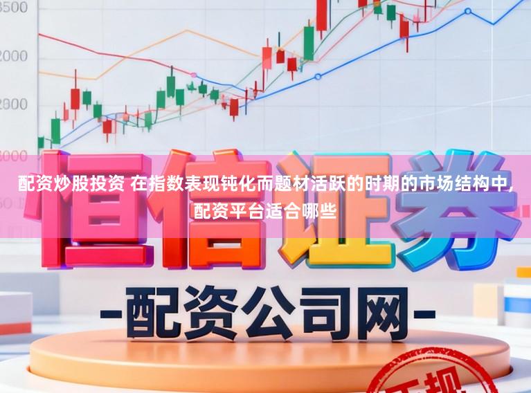 配资炒股投资 在指数表现钝化而题材活跃的时期的市场结构中,配资平台适合哪些
