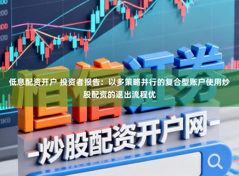 低息配资开户 投资者报告：以多策略并行的复合型账户使用炒股配资的退出流程优