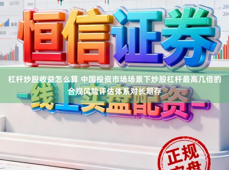 杠杆炒股收益怎么算 中国投资市场场景下炒股杠杆最高几倍的合规风险评估体系对长期存