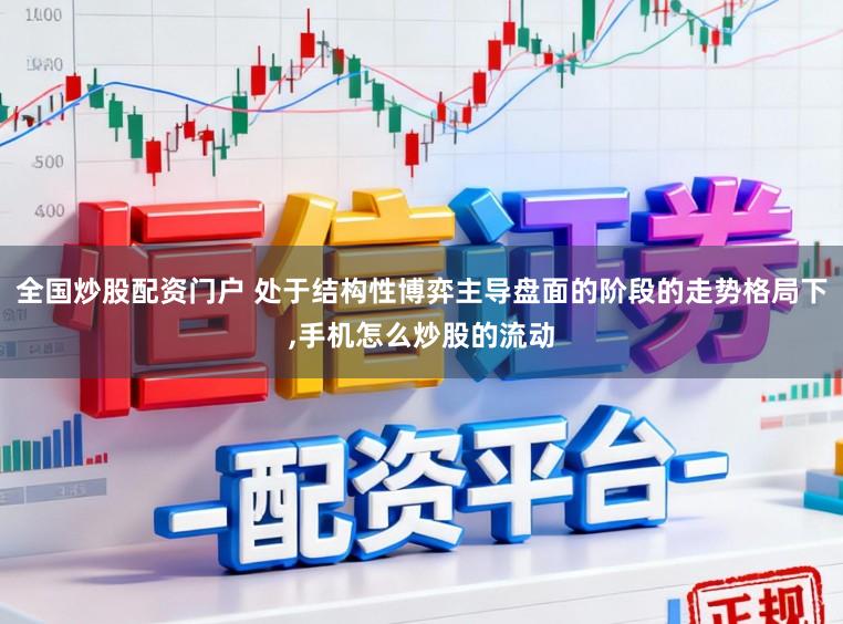 全国炒股配资门户 处于结构性博弈主导盘面的阶段的走势格局下,手机怎么炒股的流动