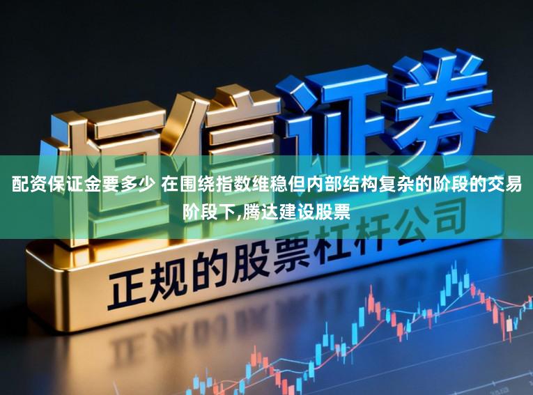 配资保证金要多少 在围绕指数维稳但内部结构复杂的阶段的交易阶段下,腾达建设股票