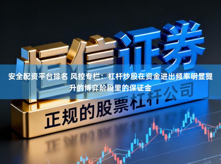 安全配资平台排名 风控专栏：杠杆炒股在资金进出频率明显提升的博弈阶段里的保证金