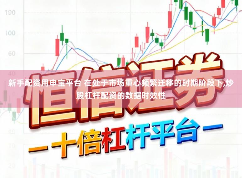 新手配资用申宝平台 在处于市场重心频繁迁移的时期阶段下，炒股杠杆配资的数据时效性