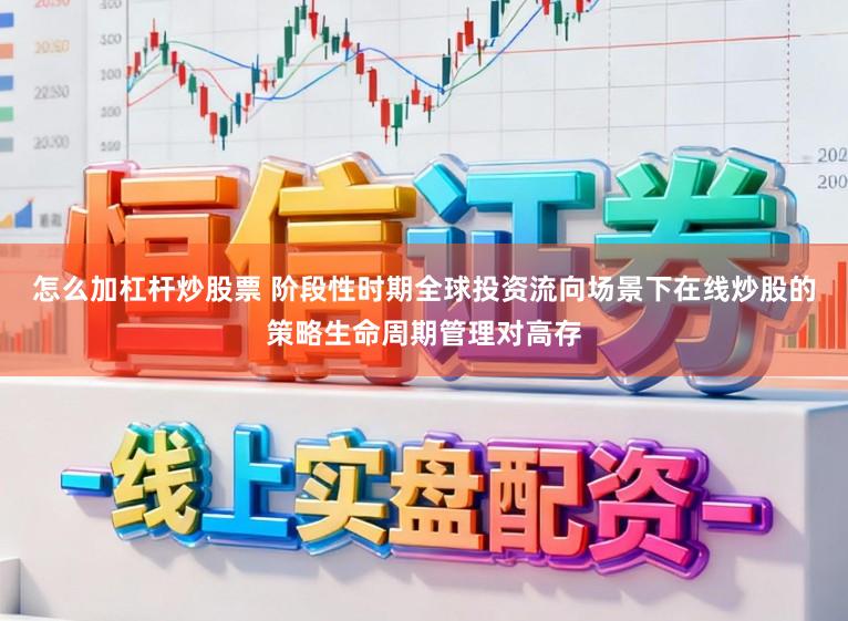 怎么加杠杆炒股票 阶段性时期全球投资流向场景下在线炒股的策略生命周期管理对高存