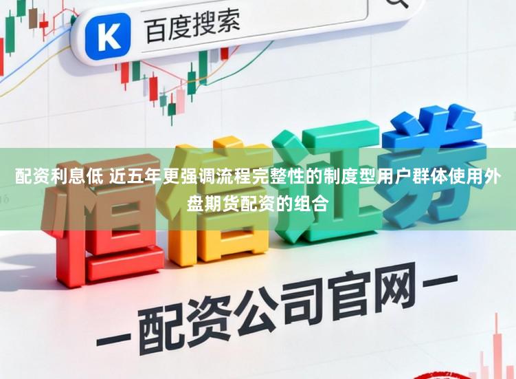 配资利息低 近五年更强调流程完整性的制度型用户群体使用外盘期货配资的组合