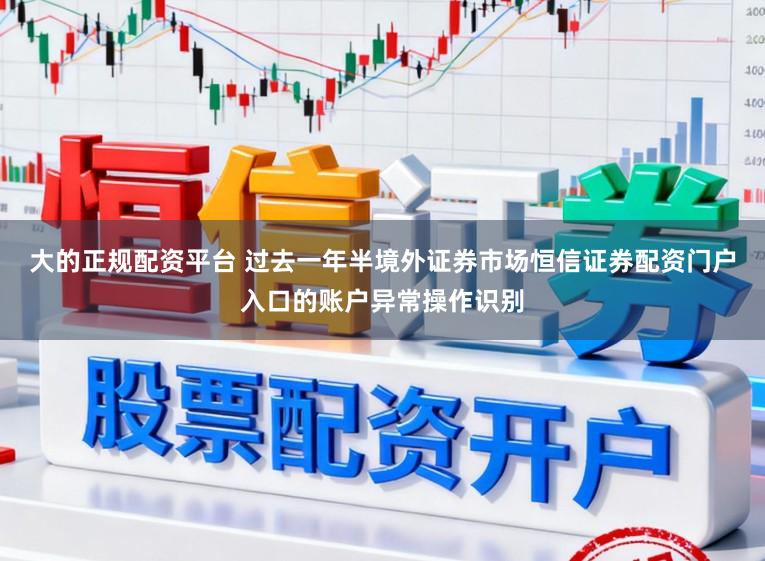 大的正规配资平台 过去一年半境外证券市场恒信证券配资门户入口的账户异常操作识别