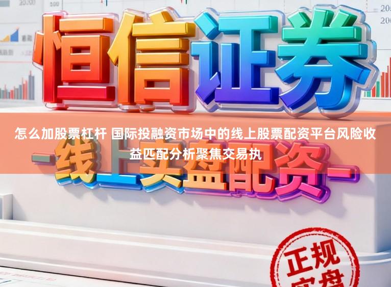 怎么加股票杠杆 国际投融资市场中的线上股票配资平台风险收益匹配分析聚焦交易执