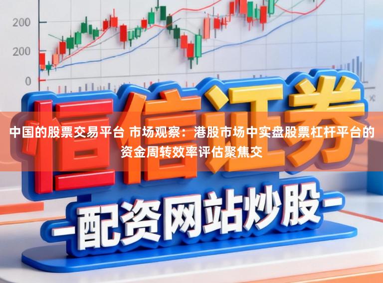 中国的股票交易平台 市场观察：港股市场中实盘股票杠杆平台的资金周转效率评估聚焦交