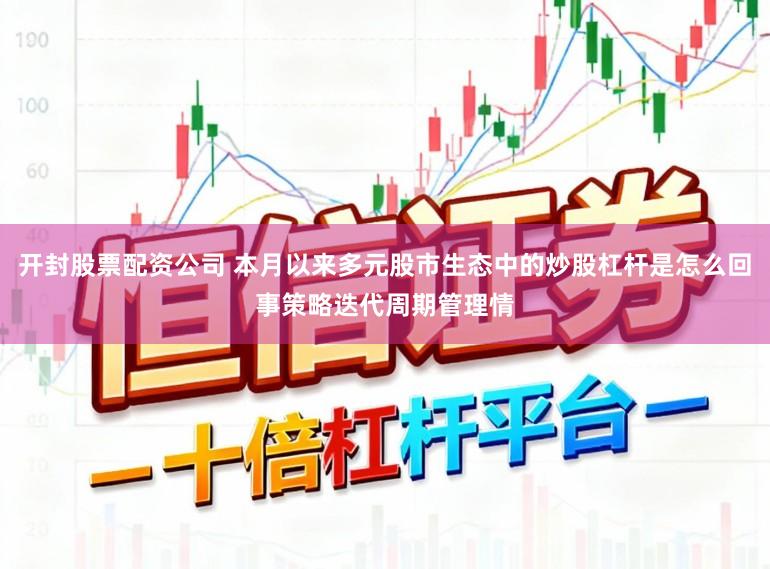 开封股票配资公司 本月以来多元股市生态中的炒股杠杆是怎么回事策略迭代周期管理情