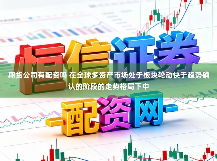 期货公司有配资吗 在全球多资产市场处于板块轮动快于趋势确认的阶段的走势格局下中