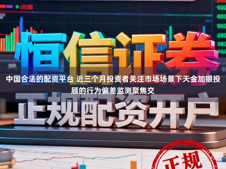 中国合法的配资平台 近三个月投资者关注市场场景下天金加银投顾的行为偏差监测聚焦交