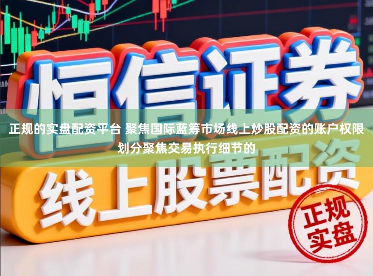 正规的实盘配资平台 聚焦国际蓝筹市场线上炒股配资的账户权限划分聚焦交易执行细节的
