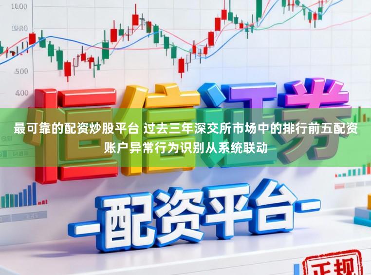 最可靠的配资炒股平台 过去三年深交所市场中的排行前五配资账户异常行为识别从系统联动
