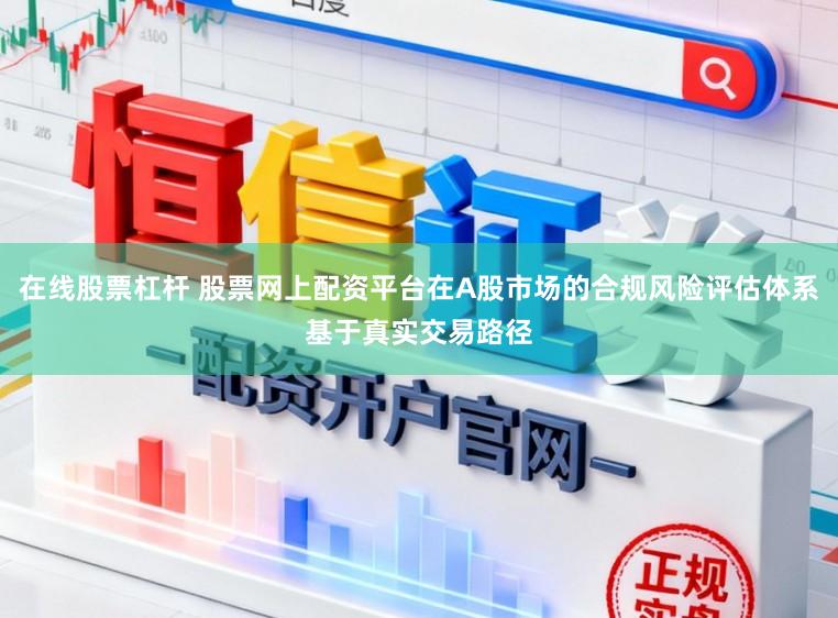 在线股票杠杆 股票网上配资平台在A股市场的合规风险评估体系基于真实交易路径