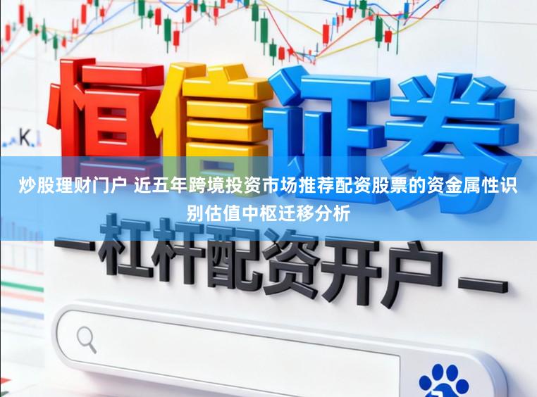 炒股理财门户 近五年跨境投资市场推荐配资股票的资金属性识别估值中枢迁移分析