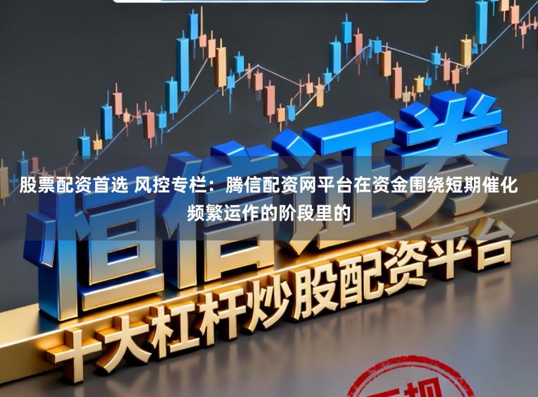 股票配资首选 风控专栏：腾信配资网平台在资金围绕短期催化频繁运作的阶段里的