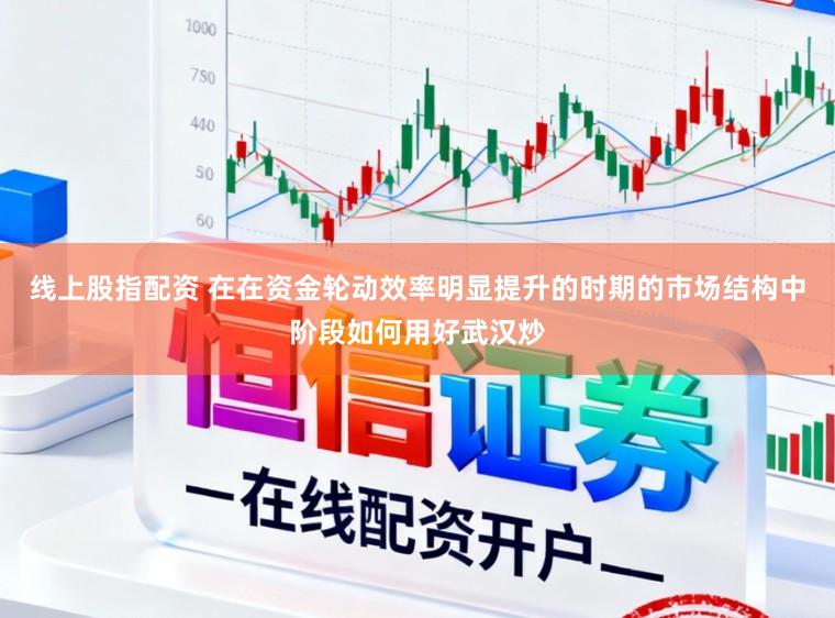 线上股指配资 在在资金轮动效率明显提升的时期的市场结构中阶段如何用好武汉炒