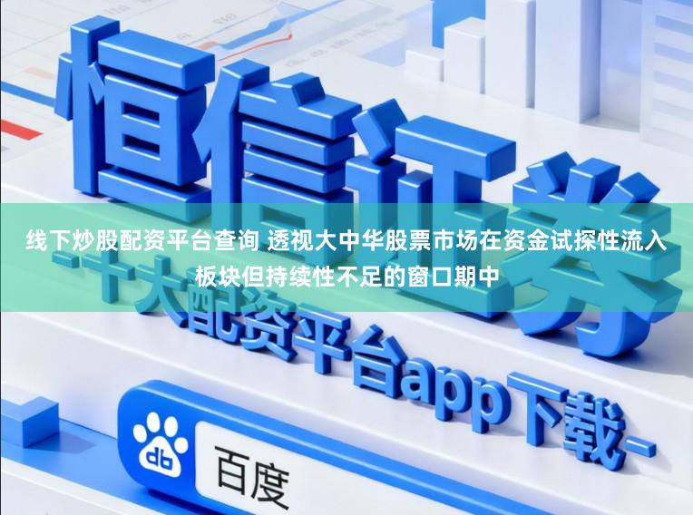 线下炒股配资平台查询 透视大中华股票市场在资金试探性流入板块但持续性不足的窗口期中