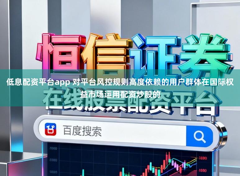 低息配资平台app 对平台风控规则高度依赖的用户群体在国际权益市场运用配资炒股的